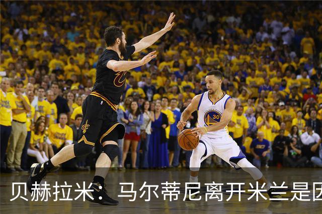 贝赫拉米：马尔蒂尼离开米兰是因内部充满复杂博弈，感到身心俱疲