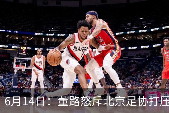 6月14日：董路怒斥北京足协打压，青训成绩为何无人问津？中国足球明明人才济济